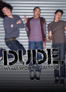 Dude, What Would Happen Dude, What Would Happen